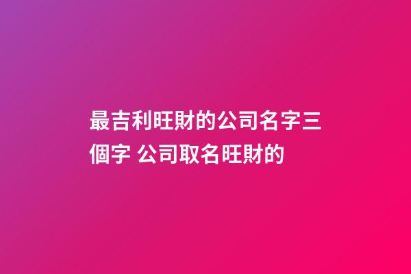 最吉利旺財的公司名字三個字 公司取名旺財的